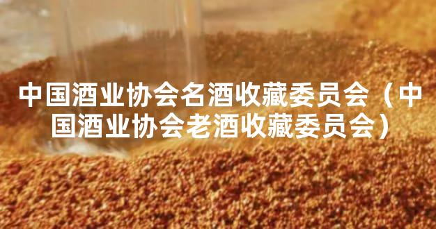 中国酒业协会名酒收藏委员会（中国酒业协会老酒收藏委员会）