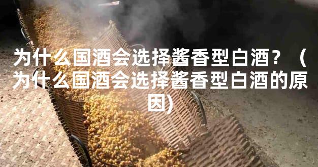 为什么国酒会选择酱香型白酒？（为什么国酒会选择酱香型白酒的原因)