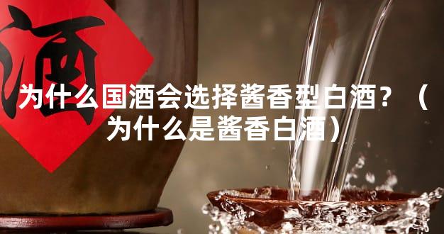 为什么国酒会选择酱香型白酒？（为什么是酱香白酒）