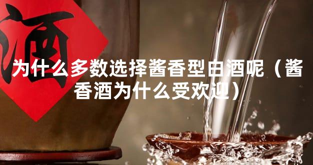 为什么多数选择酱香型白酒呢（酱香酒为什么受欢迎）