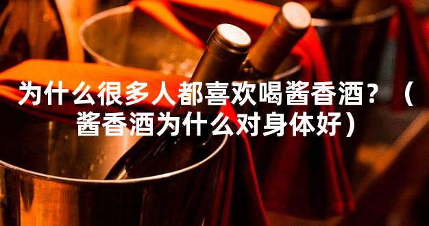 为什么很多人都喜欢喝酱香酒？（酱香酒为什么对身体好）