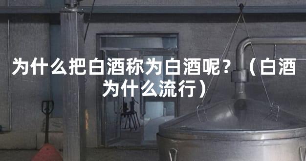 为什么把白酒称为白酒呢？（白酒为什么流行）