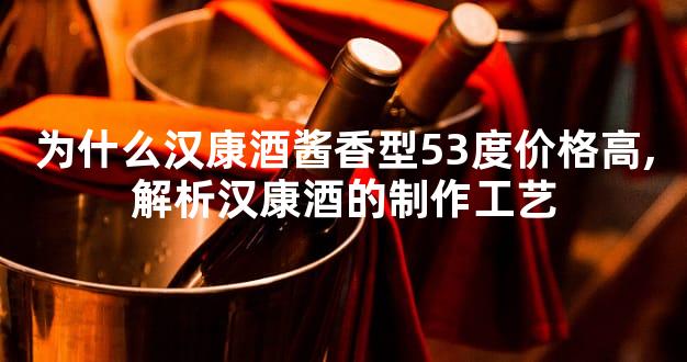 为什么汉康酒酱香型53度价格高,解析汉康酒的制作工艺