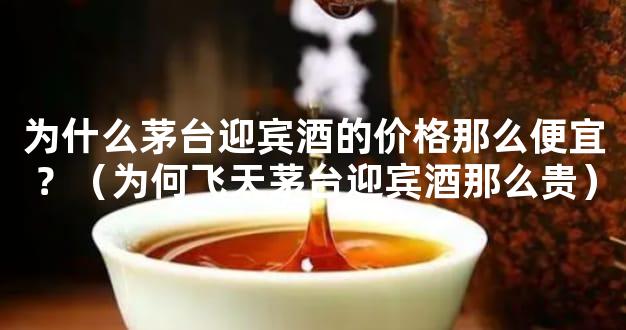 为什么茅台迎宾酒的价格那么便宜？（为何飞天茅台迎宾酒那么贵）