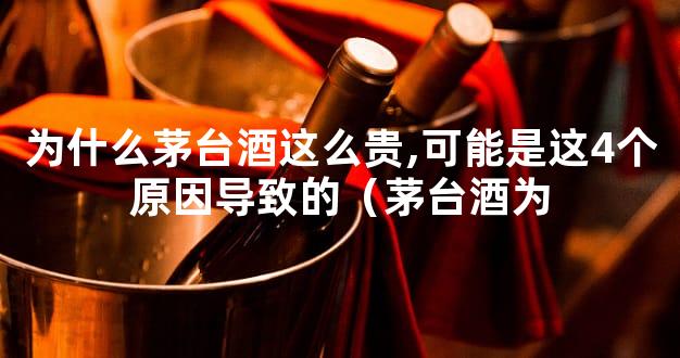 为什么茅台酒这么贵,可能是这4个原因导致的（茅台酒为
