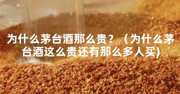 为什么茅台酒那么贵？（为什么茅台酒这么贵还有那么多人买)