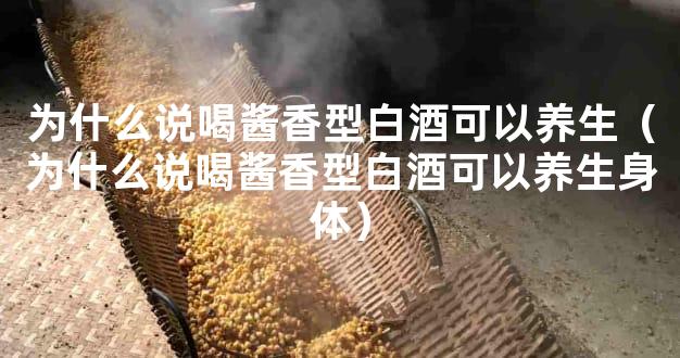 为什么说喝酱香型白酒可以养生（为什么说喝酱香型白酒可以养生身体）