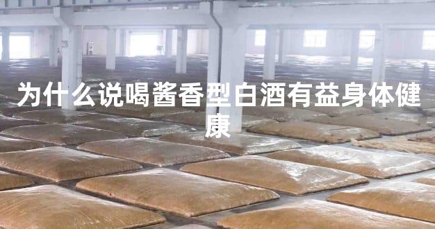 为什么说喝酱香型白酒有益身体健康
