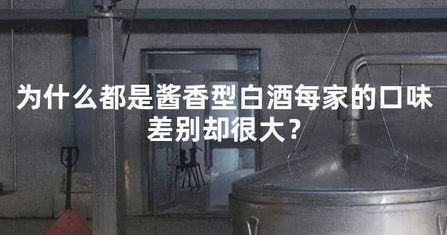 为什么都是酱香型白酒每家的口味差别却很大？