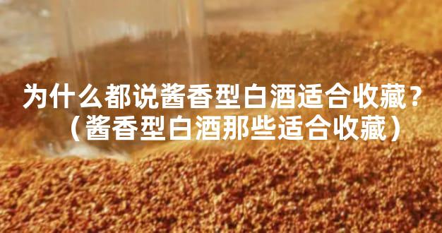 为什么都说酱香型白酒适合收藏？（酱香型白酒那些适合收藏）