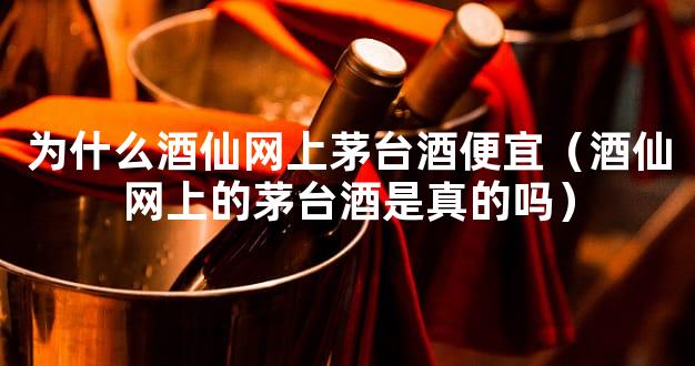 为什么酒仙网上茅台酒便宜（酒仙网上的茅台酒是真的吗）