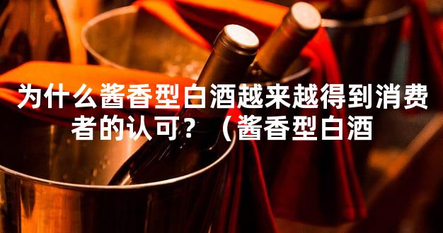 为什么酱香型白酒越来越得到消费者的认可？（酱香型白酒