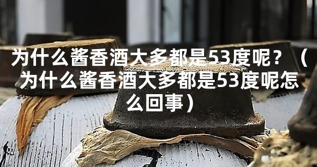 为什么酱香酒大多都是53度呢？（为什么酱香酒大多都是53度呢怎么回事）