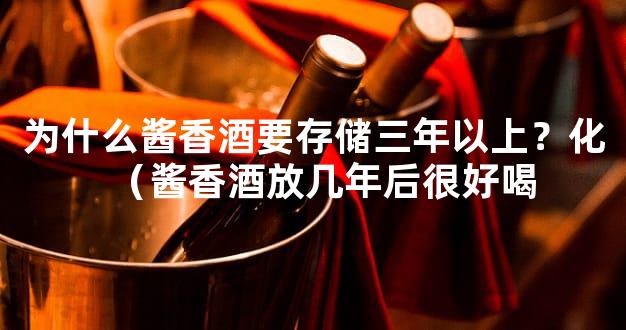 为什么酱香酒要存储三年以上？化（酱香酒放几年后很好喝