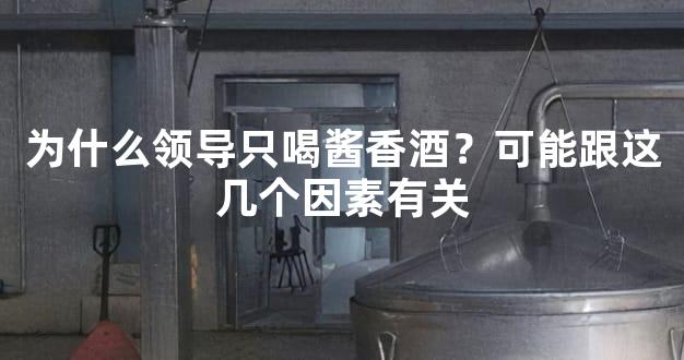为什么领导只喝酱香酒？可能跟这几个因素有关