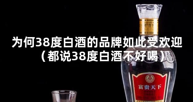 为何38度白酒的品牌如此受欢迎（都说38度白酒不好喝）