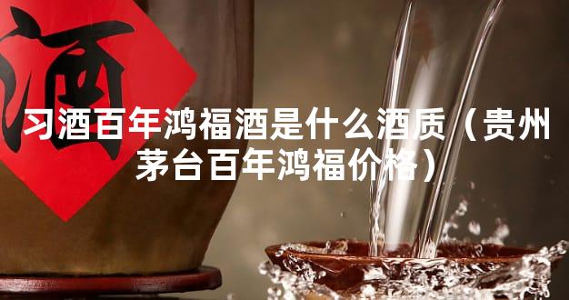 习酒百年鸿福酒是什么酒质（贵州茅台百年鸿福价格）