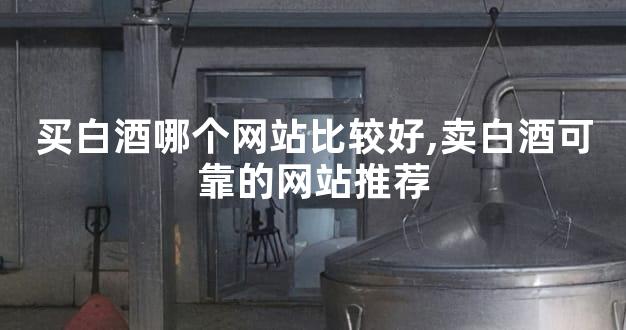 买白酒哪个网站比较好,卖白酒可靠的网站推荐