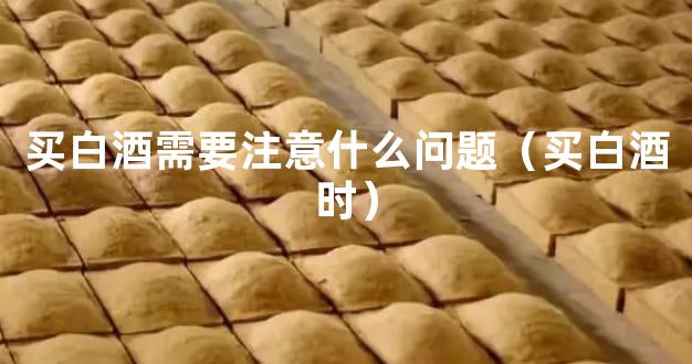 买白酒需要注意什么问题（买白酒时）