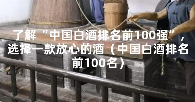 了解“中国白酒排名前100强”,选择一款放心的酒（中国白酒排名前100名）