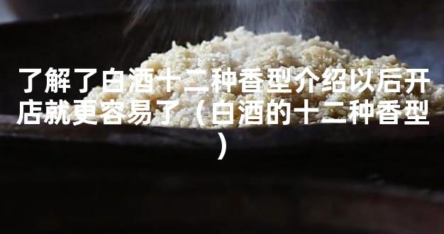 了解了白酒十二种香型介绍以后开店就更容易了（白酒的十二种香型)