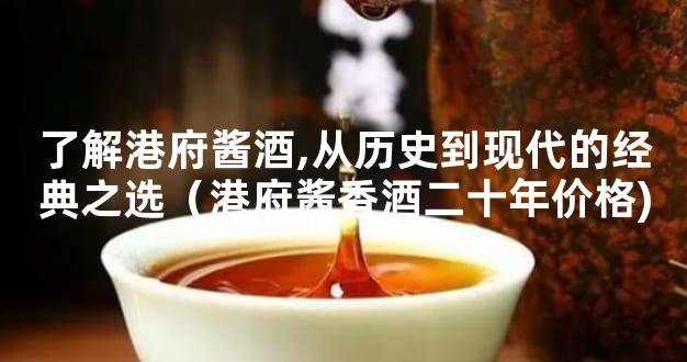 了解港府酱酒,从历史到现代的经典之选（港府酱香酒二十年价格)