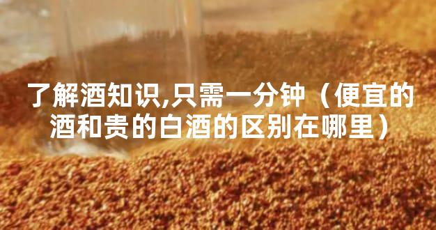 了解酒知识,只需一分钟（便宜的酒和贵的白酒的区别在哪里）