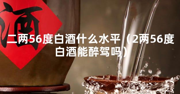 二两56度白酒什么水平（2两56度白酒能醉驾吗）