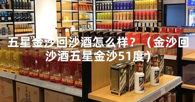 五星金沙回沙酒怎么样？（金沙回沙酒五星金沙51度）
