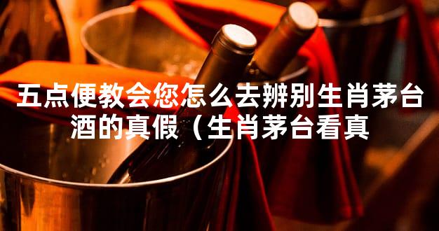 五点便教会您怎么去辨别生肖茅台酒的真假（生肖茅台看真