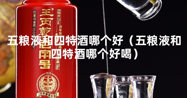 五粮液和四特酒哪个好（五粮液和四特酒哪个好喝）