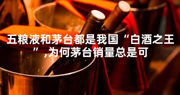 五粮液和茅台都是我国“白酒之王”,为何茅台销量总是可