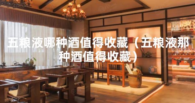 五粮液哪种酒值得收藏（五粮液那种酒值得收藏）