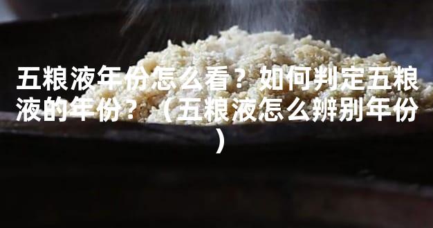 五粮液年份怎么看？如何判定五粮液的年份？（五粮液怎么辨别年份）