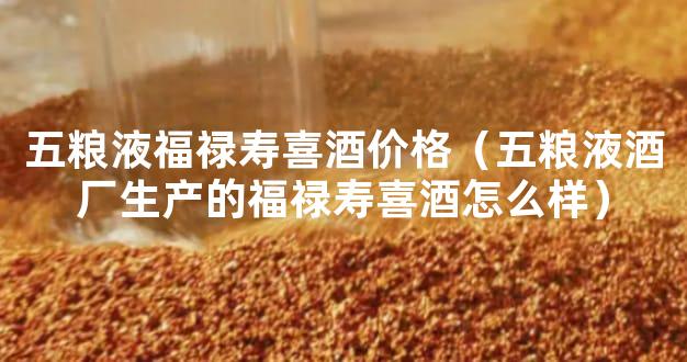 五粮液福禄寿喜酒价格（五粮液酒厂生产的福禄寿喜酒怎么样）