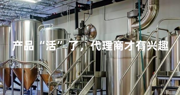 产品“活”了，代理商才有兴趣