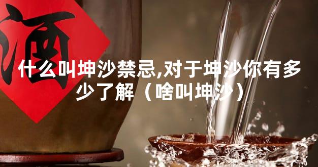什么叫坤沙禁忌,对于坤沙你有多少了解（啥叫坤沙）