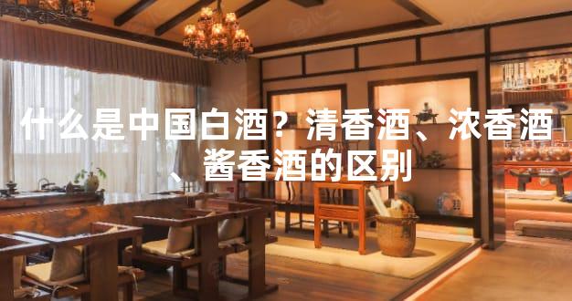 什么是中国白酒？清香酒、浓香酒、酱香酒的区别