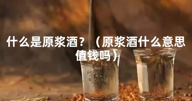 什么是原浆酒？（原浆酒什么意思值钱吗）