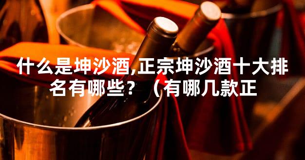 什么是坤沙酒,正宗坤沙酒十大排名有哪些？（有哪几款正