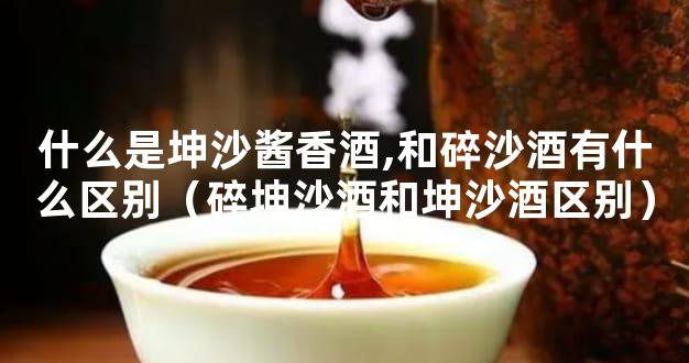 什么是坤沙酱香酒,和碎沙酒有什么区别（碎坤沙酒和坤沙酒区别）
