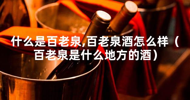 什么是百老泉,百老泉酒怎么样（百老泉是什么地方的酒）