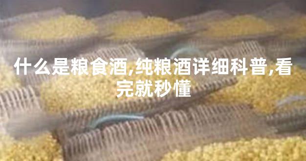 什么是粮食酒,纯粮酒详细科普,看完就秒懂