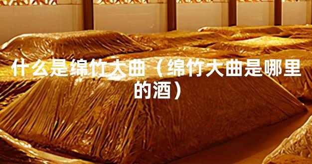 什么是绵竹大曲（绵竹大曲是哪里的酒）