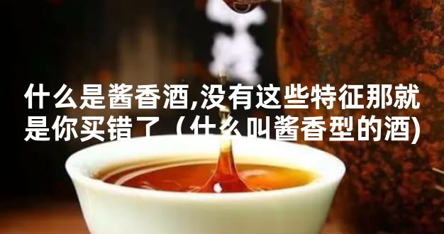 什么是酱香酒,没有这些特征那就是你买错了（什么叫酱香型的酒)