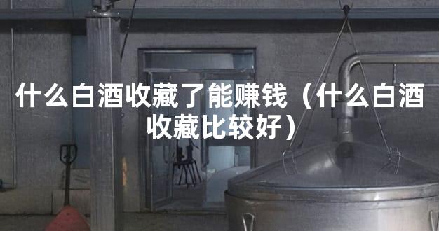 什么白酒收藏了能赚钱（什么白酒收藏比较好）