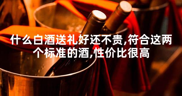 什么白酒送礼好还不贵,符合这两个标准的酒,性价比很高