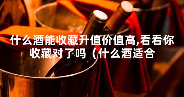 什么酒能收藏升值价值高,看看你收藏对了吗（什么酒适合
