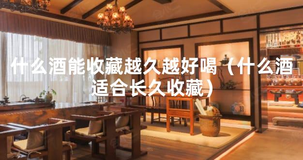什么酒能收藏越久越好喝（什么酒适合长久收藏）