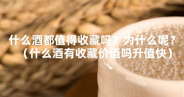 什么酒都值得收藏吗？为什么呢？（什么酒有收藏价值吗升值快）
